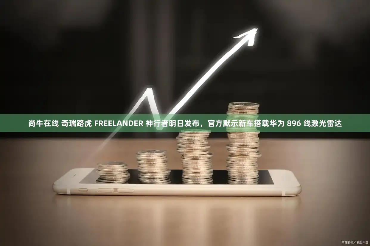 尚牛在线 奇瑞路虎 FREELANDER 神行者明日发布，官方默示新车搭载华为 896 线激光雷达