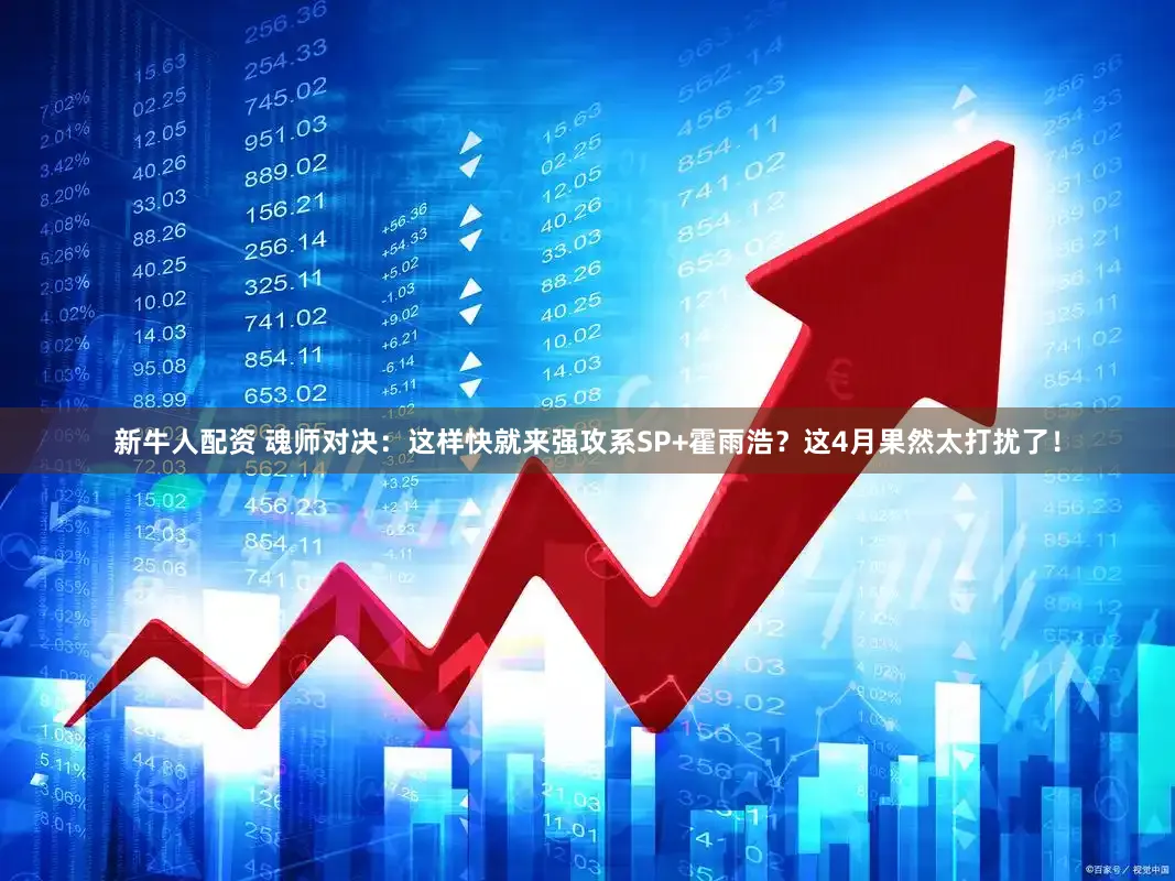 新牛人配资 魂师对决：这样快就来强攻系SP+霍雨浩？这4月果然太打扰了！
