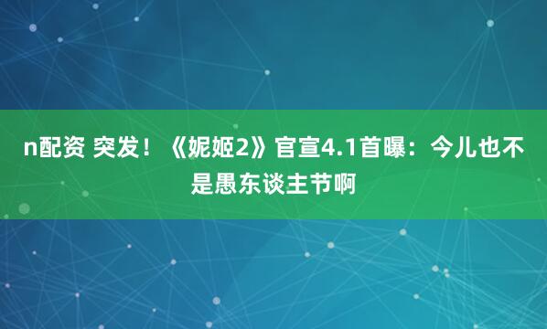 n配资 突发！《妮姬2》官宣4.1首曝：今儿也不是愚东谈主节啊