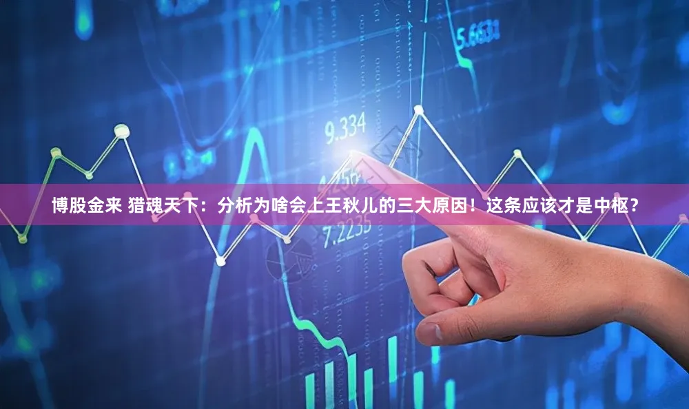博股金来 猎魂天下：分析为啥会上王秋儿的三大原因！这条应该才是中枢？
