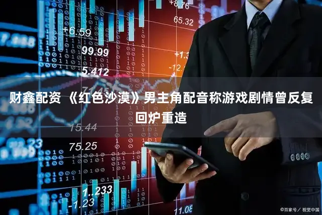 财鑫配资 《红色沙漠》男主角配音称游戏剧情曾反复回炉重造