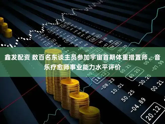 鑫发配资 数百名东谈主员参加宇宙首期体重措置师、音乐疗愈师事业能力水平评价