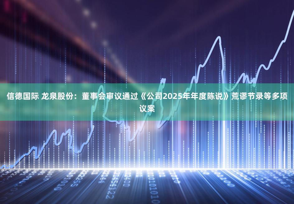 信德国际 龙泉股份：董事会审议通过《公司2025年年度陈说》荒谬节录等多项议案