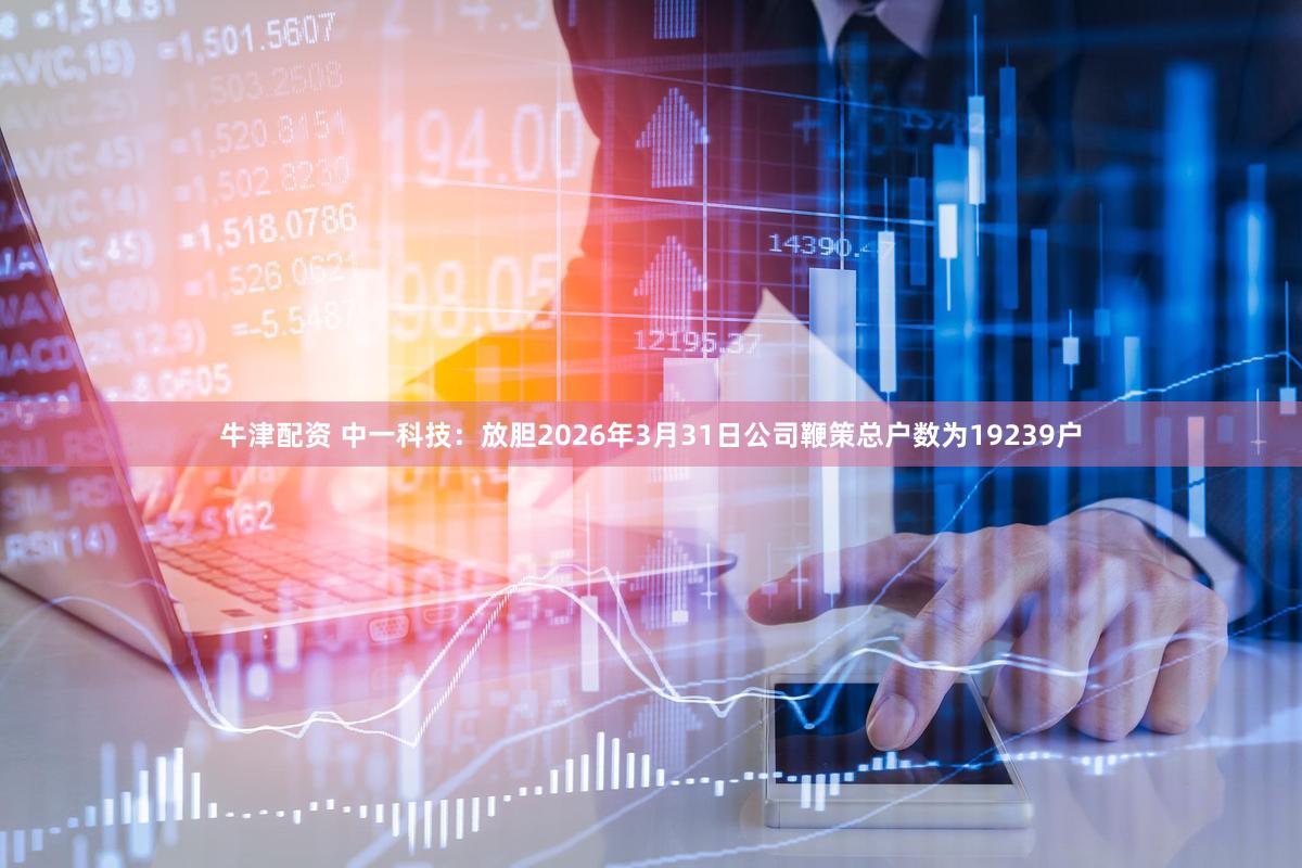 牛津配资 中一科技：放胆2026年3月31日公司鞭策总户数为19239户