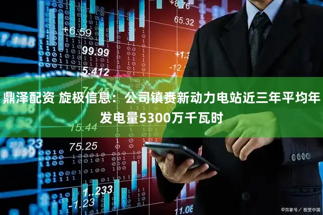 鼎泽配资 旋极信息：公司镇赉新动力电站近三年平均年发电量5300万千瓦时