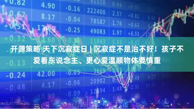 开源策略 天下沉寂症日 | 沉寂症不是治不好！孩子不爱看东说念主、更心爱温顺物体要慎重