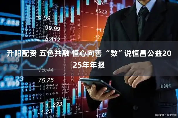 升阳配资 五色共融 恒心向善 “数”说恒昌公益2025年年报