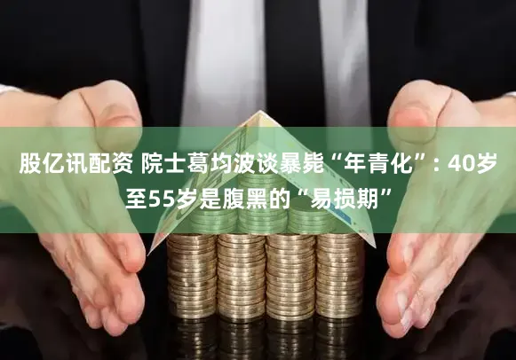 股亿讯配资 院士葛均波谈暴毙“年青化”: 40岁至55岁是腹黑的“易损期”