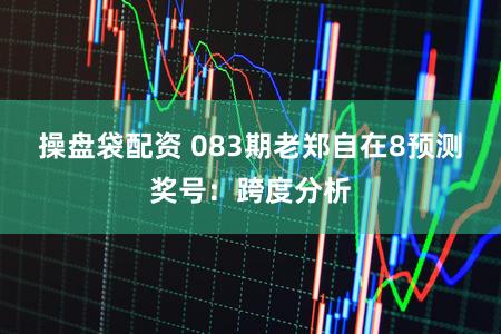 操盘袋配资 083期老郑自在8预测奖号：跨度分析