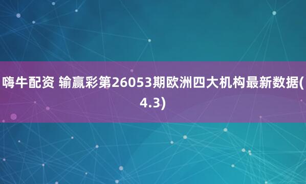 嗨牛配资 输赢彩第26053期欧洲四大机构最新数据(4.3)