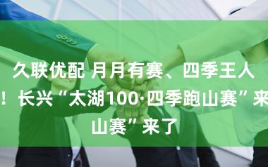 久联优配 月月有赛、四季王人景！长兴“太湖100·四季跑山赛”来了