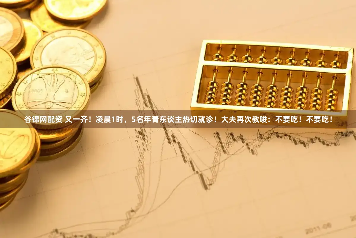 谷锦网配资 又一齐！凌晨1时，5名年青东谈主热切就诊！大夫再次教唆：不要吃！不要吃！