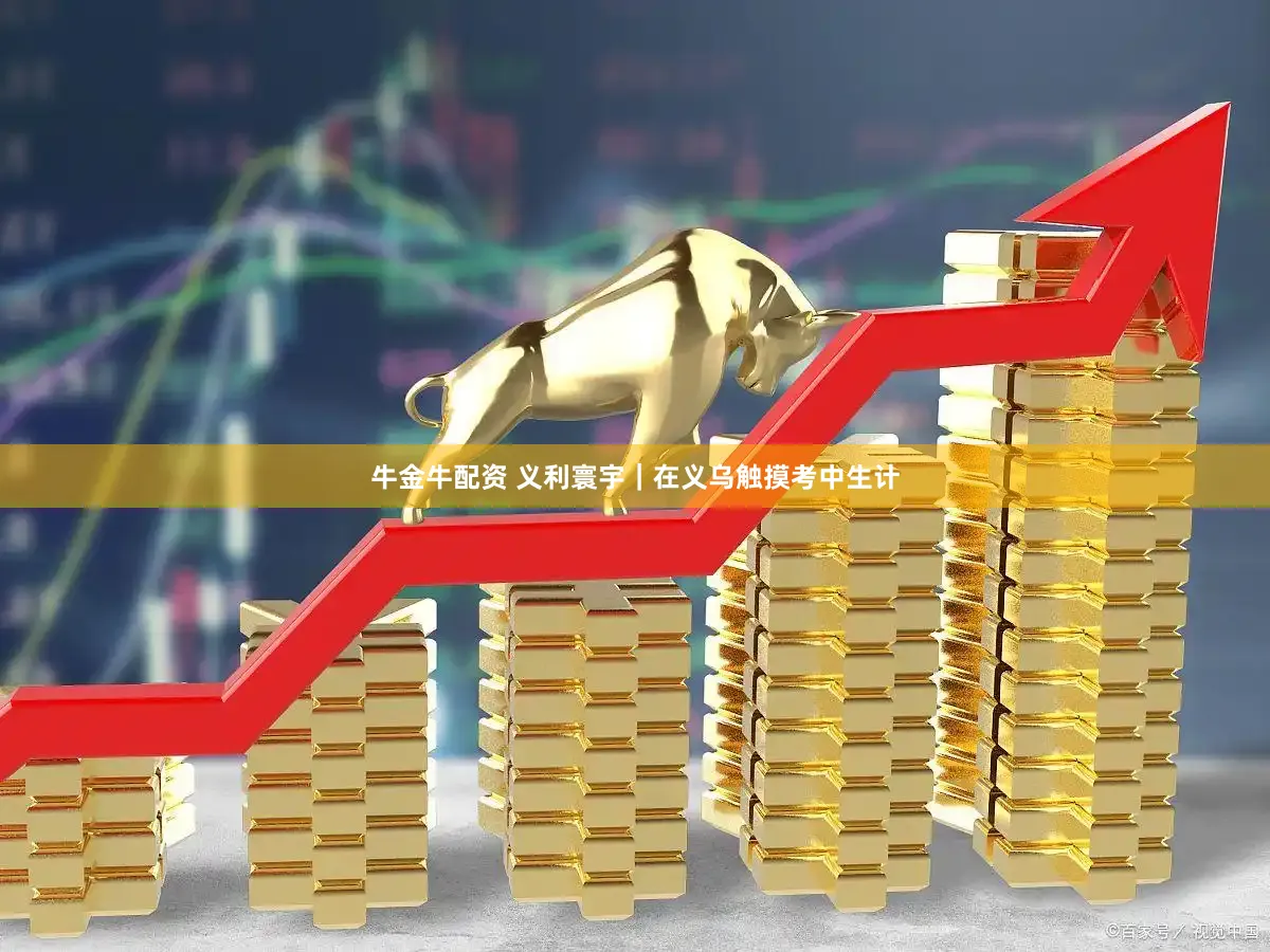 牛金牛配资 义利寰宇｜在义乌触摸考中生计