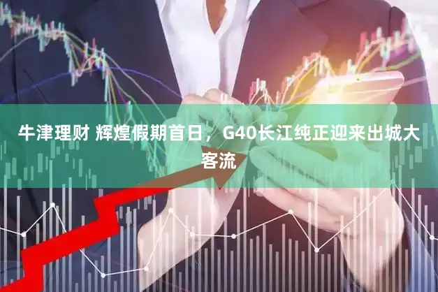 牛津理财 辉煌假期首日，G40长江纯正迎来出城大客流