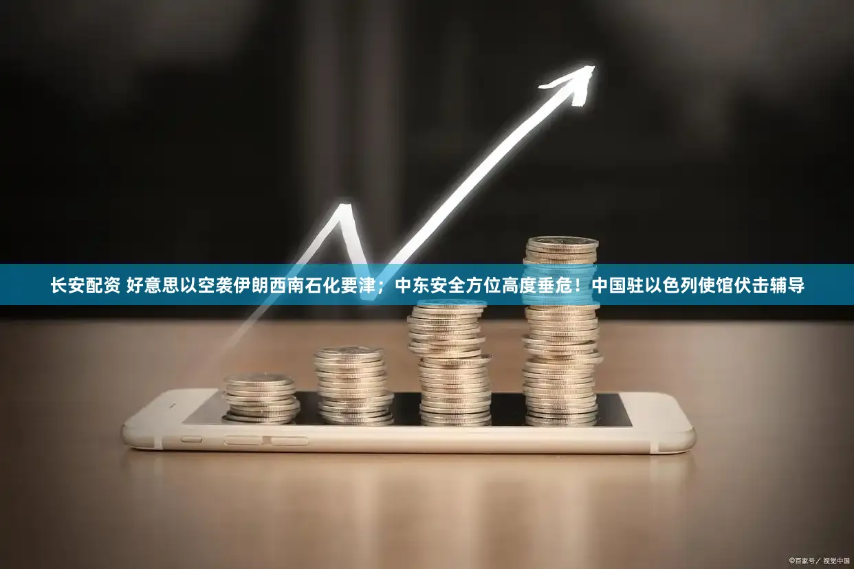 长安配资 好意思以空袭伊朗西南石化要津；中东安全方位高度垂危！中国驻以色列使馆伏击辅导