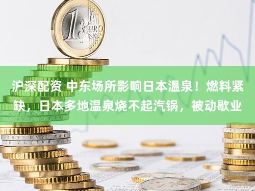 沪深配资 中东场所影响日本温泉！燃料紧缺，日本多地温泉烧不起汽锅，被动歇业