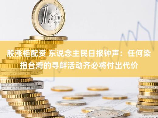股涨柜配资 东说念主民日报钟声：任何染指台湾的寻衅活动齐必将付出代价