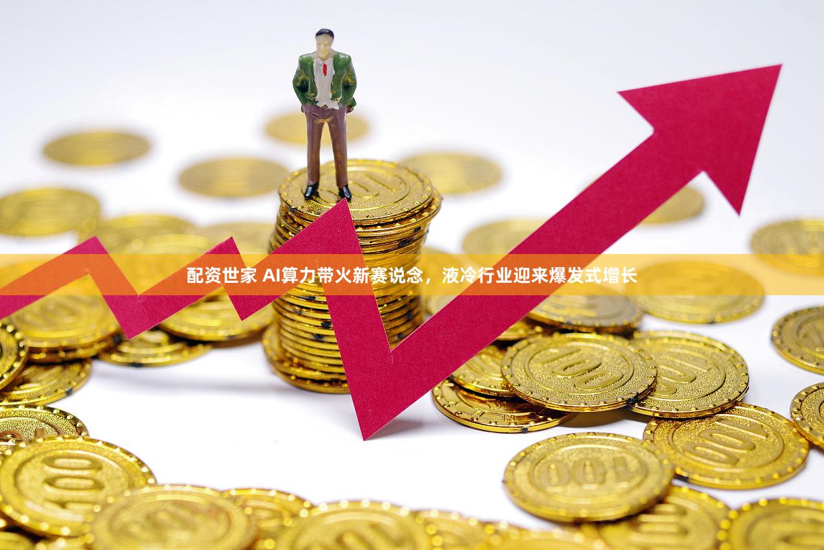 配资世家 AI算力带火新赛说念，液冷行业迎来爆发式增长