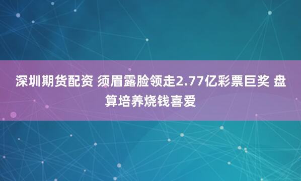 深圳期货配资 须眉露脸领走2.77亿彩票巨奖 盘算培养烧钱喜爱
