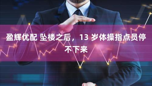 盈辉优配 坠楼之后，13 岁体操指点员停不下来