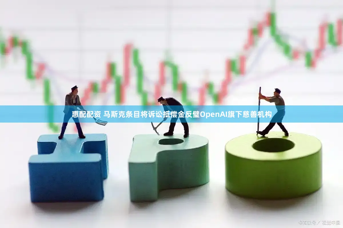 惠配配资 马斯克条目将诉讼抵偿金反璧OpenAI旗下慈善机构