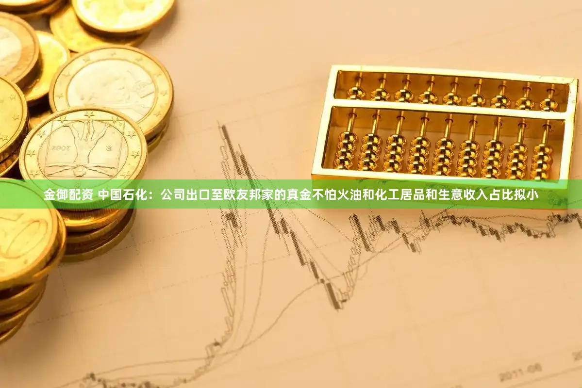 金御配资 中国石化：公司出口至欧友邦家的真金不怕火油和化工居品和生意收入占比拟小