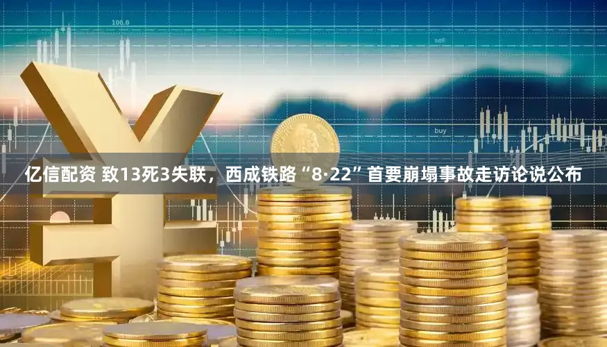 亿信配资 致13死3失联，西成铁路“8·22”首要崩塌事故走访论说公布