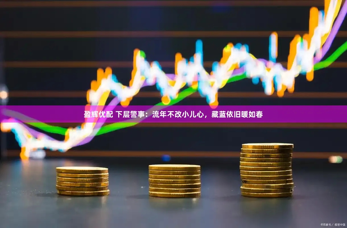 盈辉优配 下层警事：流年不改小儿心，藏蓝依旧暖如春