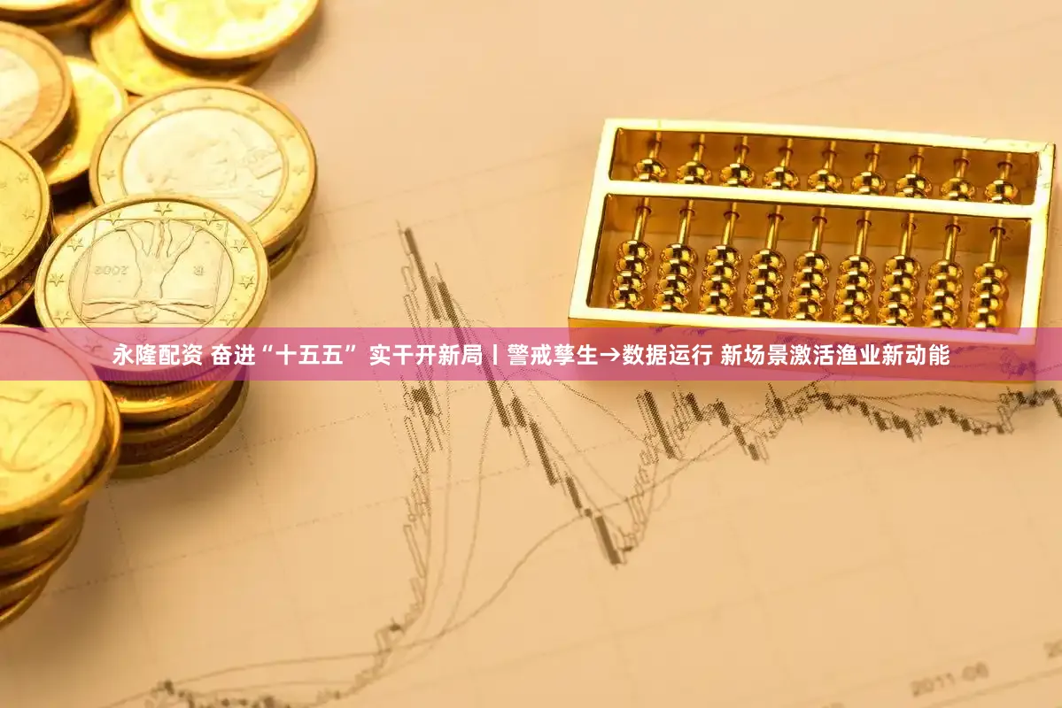 永隆配资 奋进“十五五” 实干开新局丨警戒孳生→数据运行 新场景激活渔业新动能
