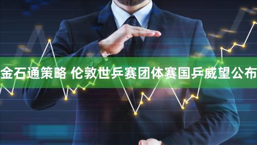金石通策略 伦敦世乒赛团体赛国乒威望公布