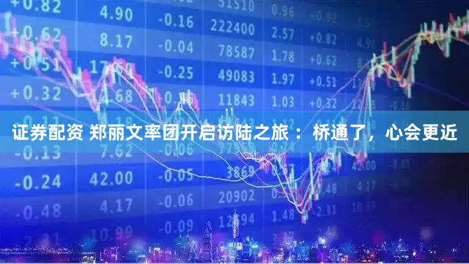 证券配资 郑丽文率团开启访陆之旅 ：桥通了，心会更近