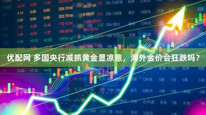 优配网 多国央行减抓黄金显凉意，海外金价会狂跌吗？