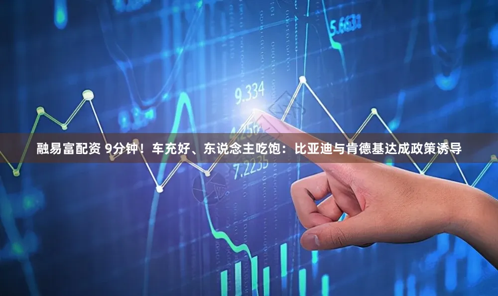 融易富配资 9分钟！车充好、东说念主吃饱：比亚迪与肯德基达成政策诱导