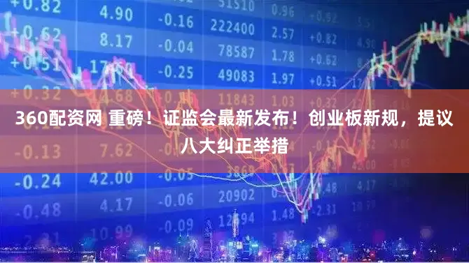 360配资网 重磅！证监会最新发布！创业板新规，提议八大纠正举措