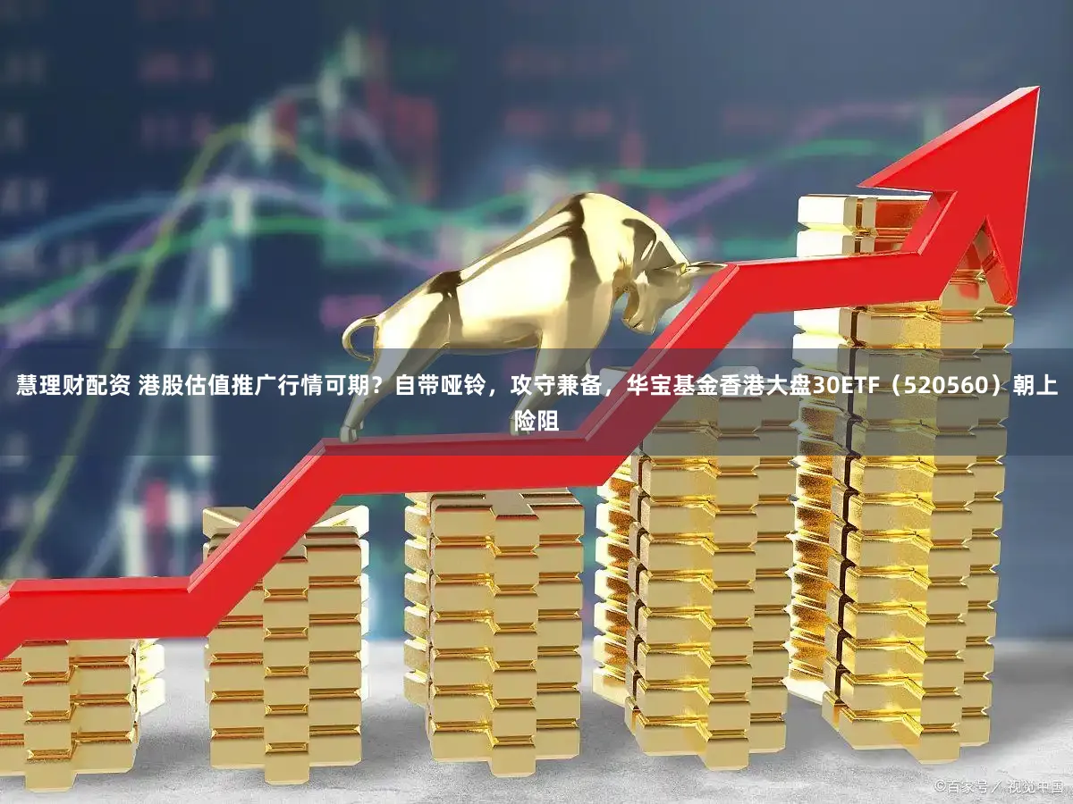 慧理财配资 港股估值推广行情可期？自带哑铃，攻守兼备，华宝基金香港大盘30ETF（520560）朝上险阻