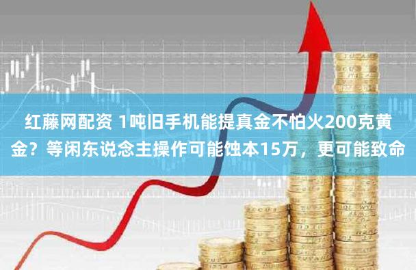 红藤网配资 1吨旧手机能提真金不怕火200克黄金？等闲东说念主操作可能蚀本15万，更可能致命