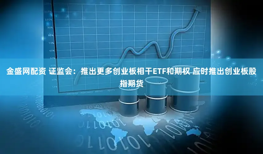 金盛网配资 证监会：推出更多创业板相干ETF和期权 应时推出创业板股指期货