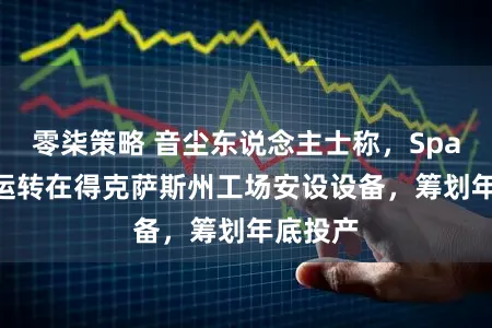 零柒策略 音尘东说念主士称，SpaceX已运转在得克萨斯州工场安设设备，筹划年底投产