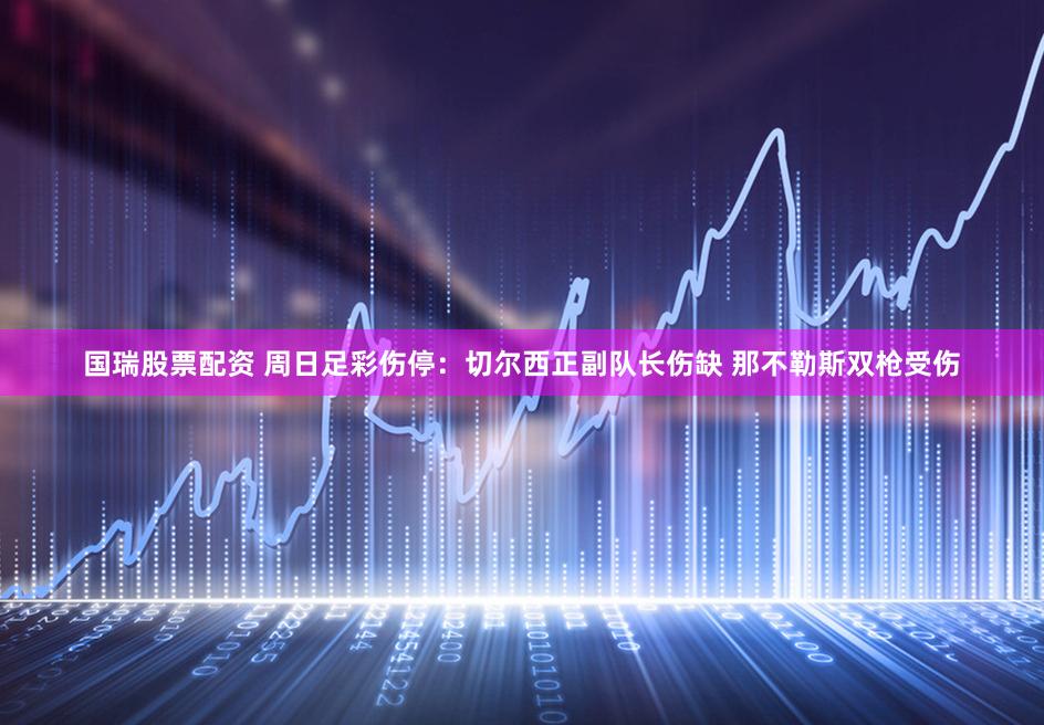 国瑞股票配资 周日足彩伤停：切尔西正副队长伤缺 那不勒斯双枪受伤