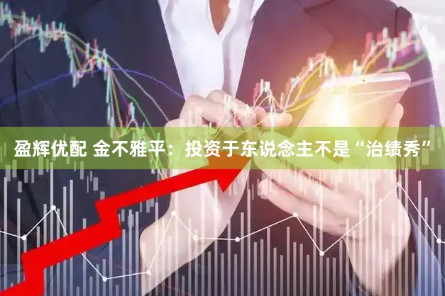 盈辉优配 金不雅平：投资于东说念主不是“治绩秀”