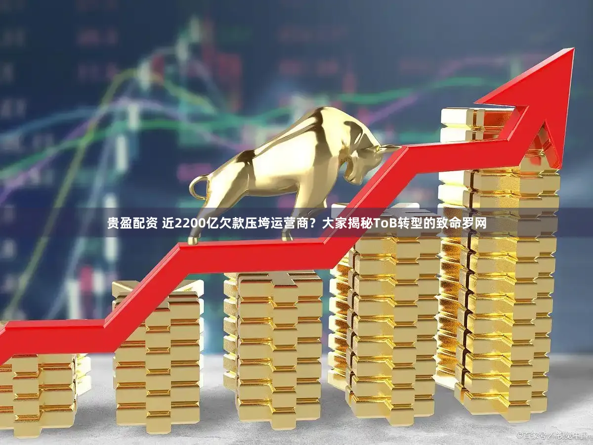 贵盈配资 近2200亿欠款压垮运营商？大家揭秘ToB转型的致命罗网