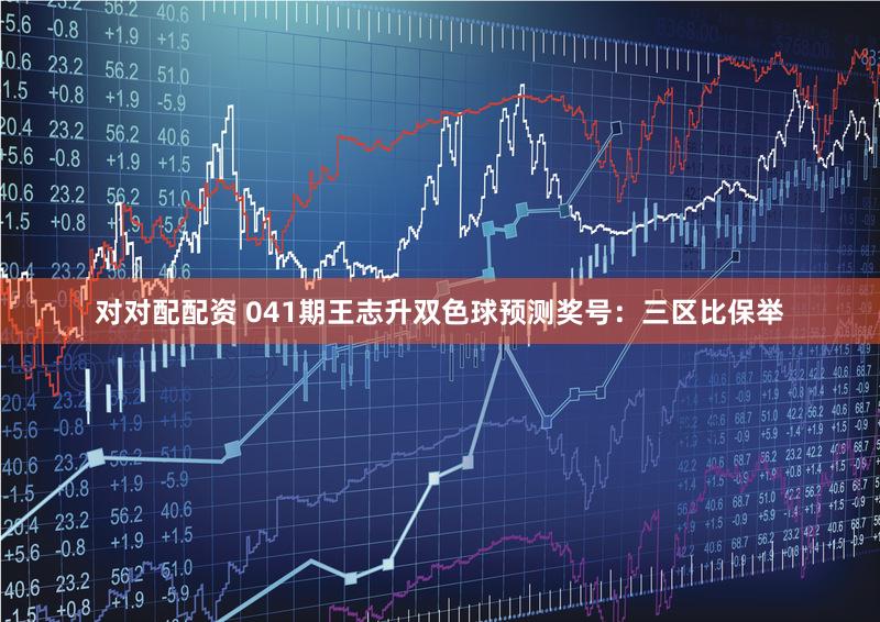 对对配配资 041期王志升双色球预测奖号：三区比保举