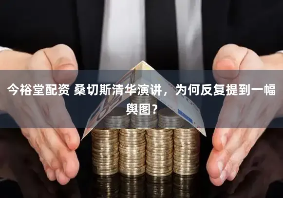 今裕堂配资 桑切斯清华演讲，为何反复提到一幅舆图？