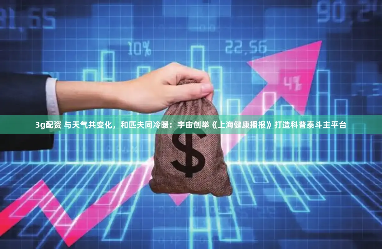 3g配资 与天气共变化，和匹夫同冷暖：宇宙创举《上海健康播报》打造科普泰斗主平台