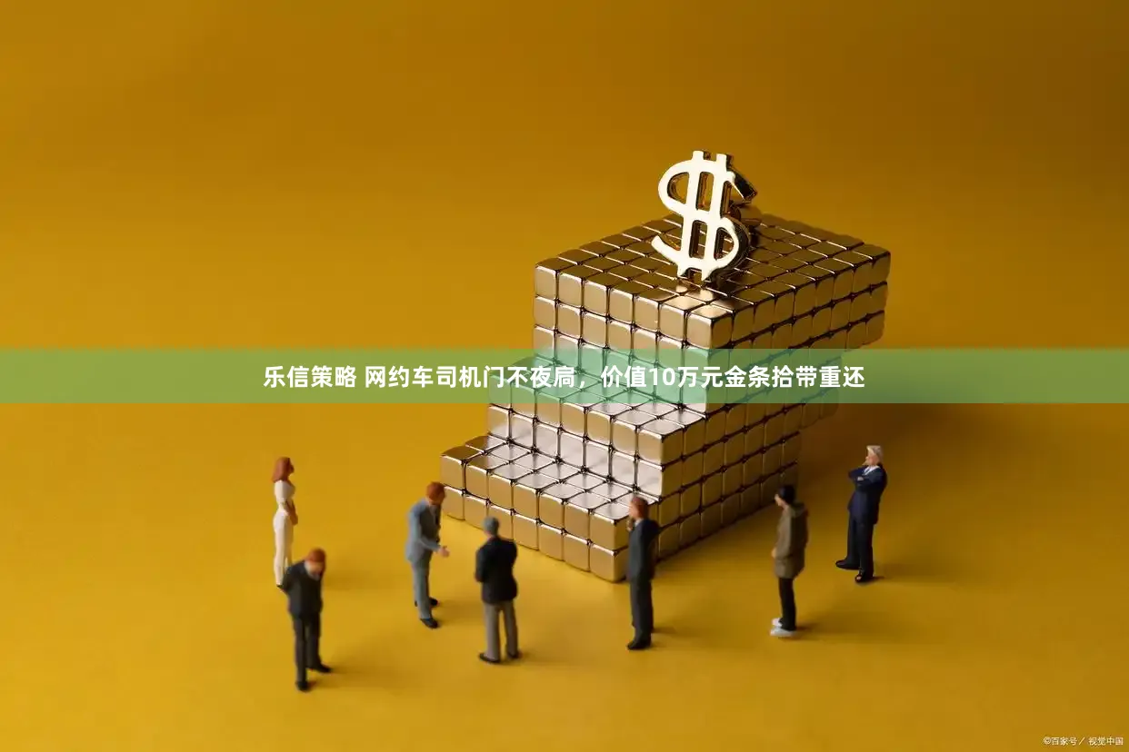 乐信策略 网约车司机门不夜扃，价值10万元金条拾带重还
