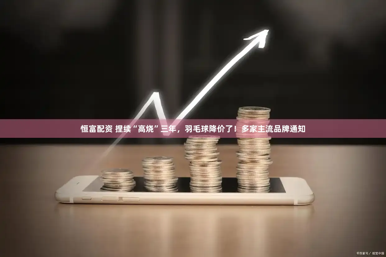 恒富配资 捏续“高烧”三年，羽毛球降价了！多家主流品牌通知
