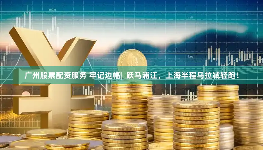 广州股票配资服务 牢记边幅|  跃马浦江，上海半程马拉减轻跑！