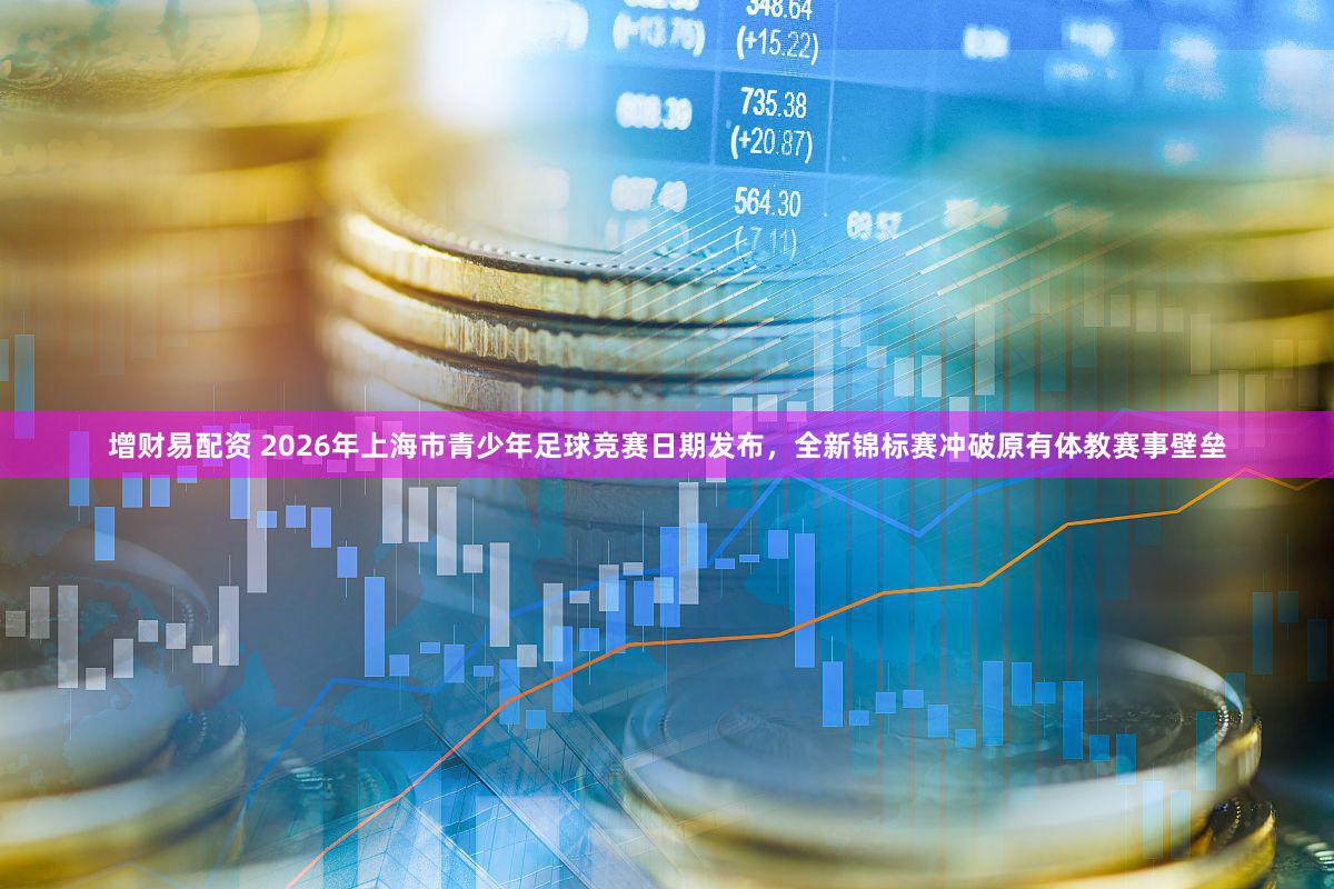 增财易配资 2026年上海市青少年足球竞赛日期发布，全新锦标赛冲破原有体教赛事壁垒