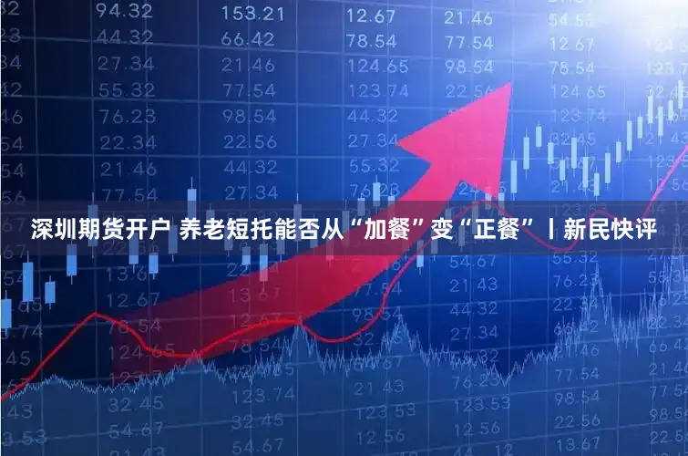 深圳期货开户 养老短托能否从“加餐”变“正餐”丨新民快评