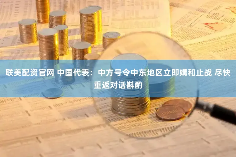联美配资官网 中国代表：中方号令中东地区立即媾和止战 尽快重返对话斟酌